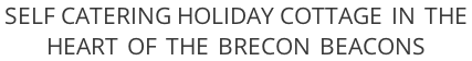 SELF CATERING HOLIDAY COTTAGE  IN  THE   HEART  OF  THE  BRECON  BEACONS